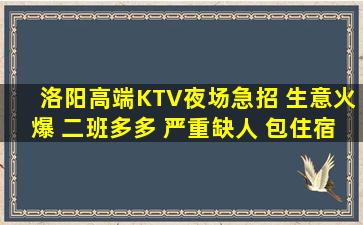 洛阳高端KTV夜场急招 生意火爆 二班多多 严重缺人 包住宿